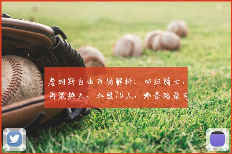 詹姆斯自由市场解析：回归骑士、再聚热火、加盟76人，哪条路最可行？