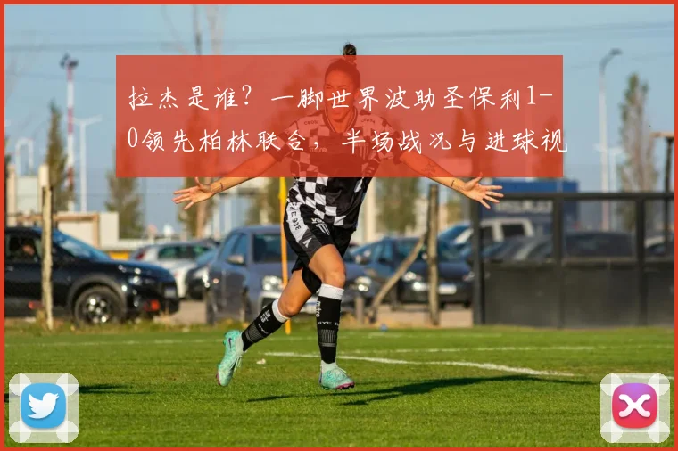 拉杰是谁？一脚世界波助圣保利1-0领先柏林联合，半场战况与进球视频解析