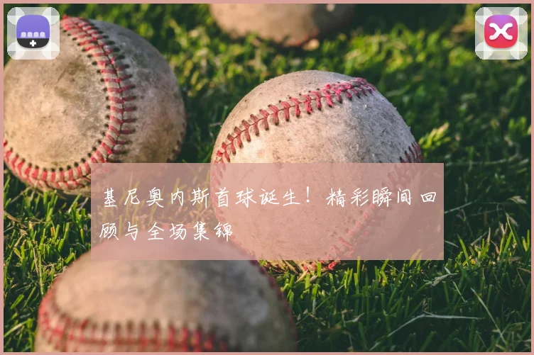基尼奥内斯首球诞生!精彩瞬间回顾与全场集锦