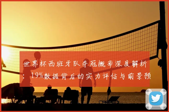 世界杯西班牙队夺冠概率深度解析：19%数据背后的实力评估与前景预测