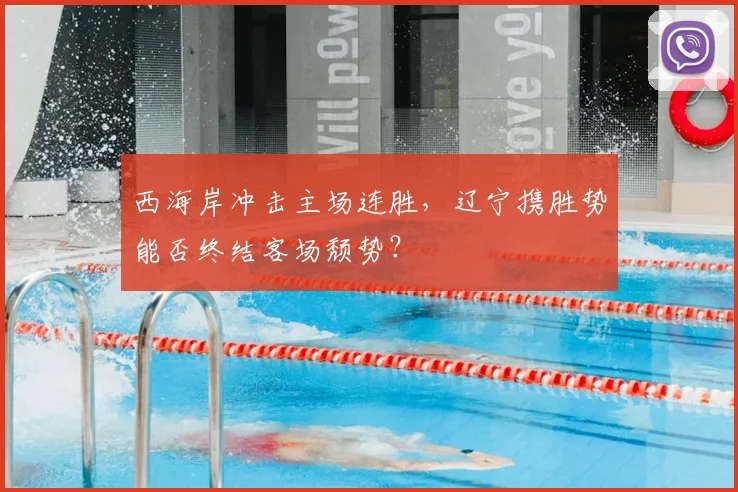 西海岸冲击主场连胜，辽宁携胜势能否终结客场颓势？