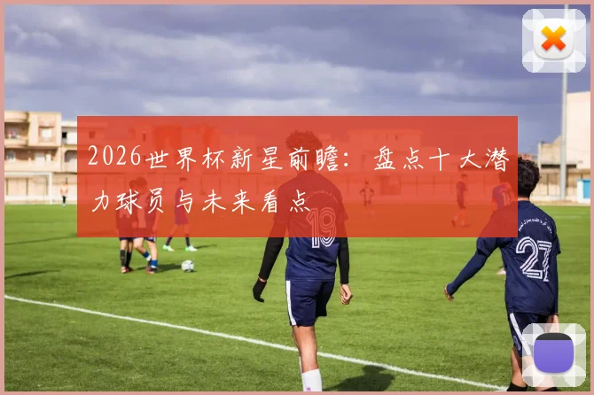 2026世界杯新星前瞻：盘点十大潜力球员与未来看点