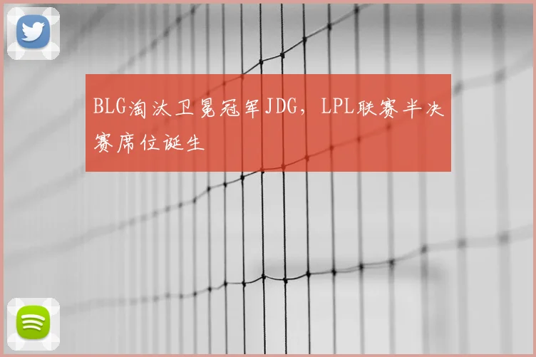 BLG淘汰卫冕冠军JDG,LPL联赛半决赛席位诞生