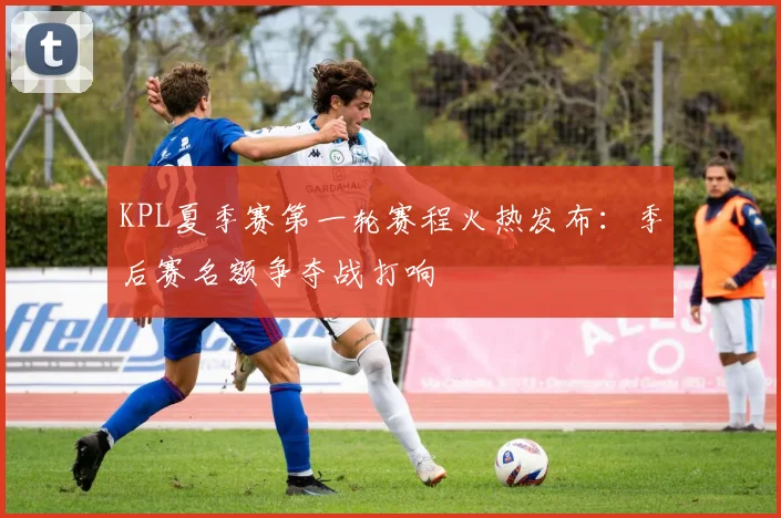 KPL夏季赛第一轮赛程火热发布:季后赛名额争夺战打响