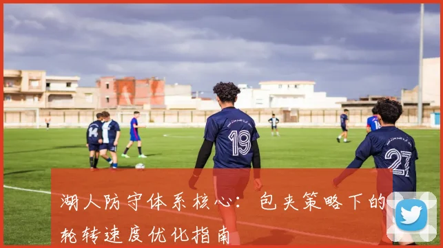 湖人防守体系核心：包夹策略下的轮转速度优化指南