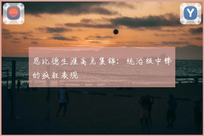 恩比德生涯高光集锦：统治级中锋的疯狂表现
