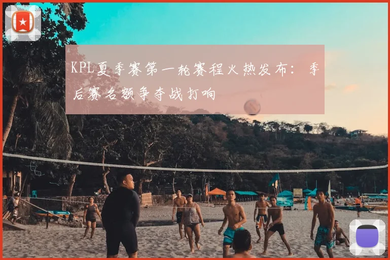 KPL夏季赛第一轮赛程火热发布：季后赛名额争夺战打响