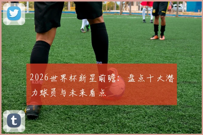 2026世界杯新星前瞻：盘点十大潜力球员与未来看点