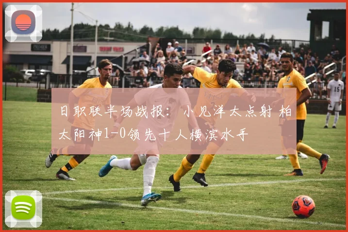 日职联半场战报：小见洋太点射 柏太阳神1-0领先十人横滨水手