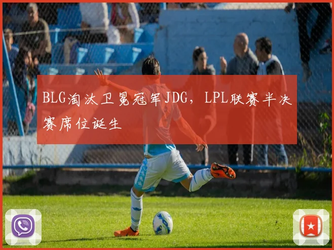 BLG淘汰卫冕冠军JDG，LPL联赛半决赛席位诞生