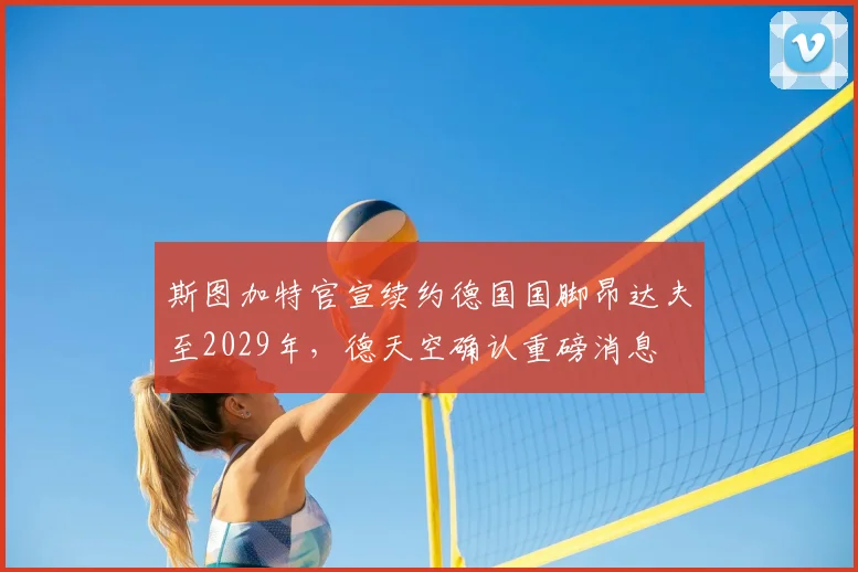 斯图加特官宣续约德国国脚昂达夫至2029年，德天空确认重磅消息