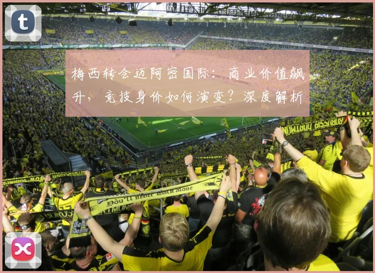 梅西转会迈阿密国际：商业价值飙升，竞技身价如何演变？深度解析