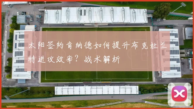 太阳签约肯纳德如何提升布克杜兰特进攻效率？战术解析