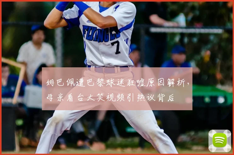 姆巴佩遭巴黎球迷狂嘘原因解析，母亲看台大笑视频引热议背后